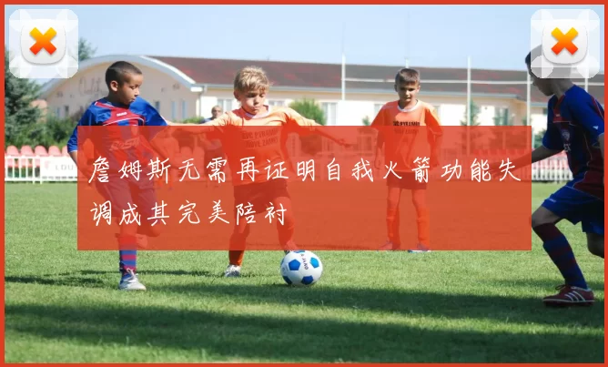 詹姆斯无需再证明自我火箭功能失调成其完美陪衬