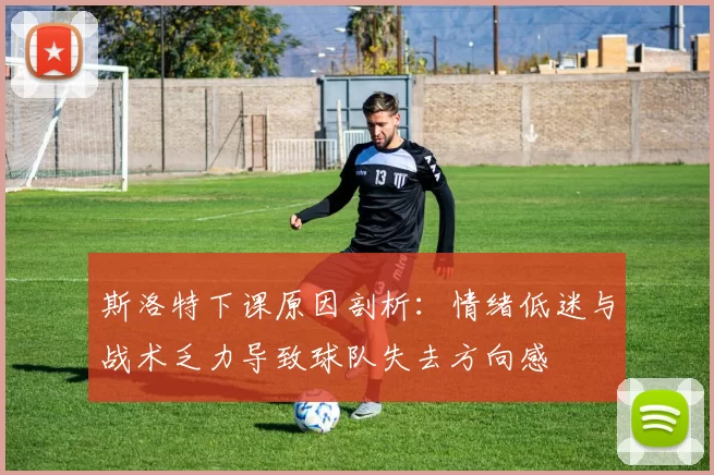 斯洛特下课原因剖析：情绪低迷与战术乏力导致球队失去方向感