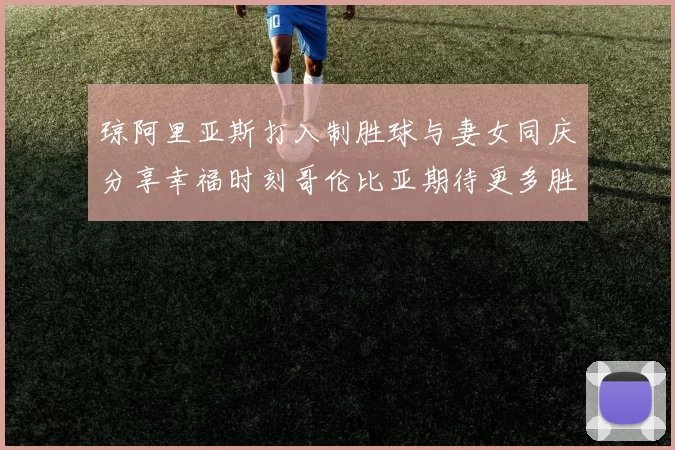 琼阿里亚斯打入制胜球与妻女同庆分享幸福时刻哥伦比亚期待更多胜利