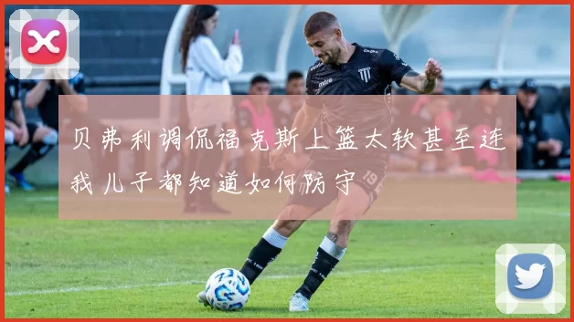 贝弗利调侃福克斯上篮太软甚至连我儿子都知道如何防守