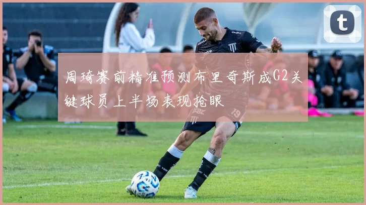 周琦赛前精准预测布里奇斯成G2关键球员上半场表现抢眼