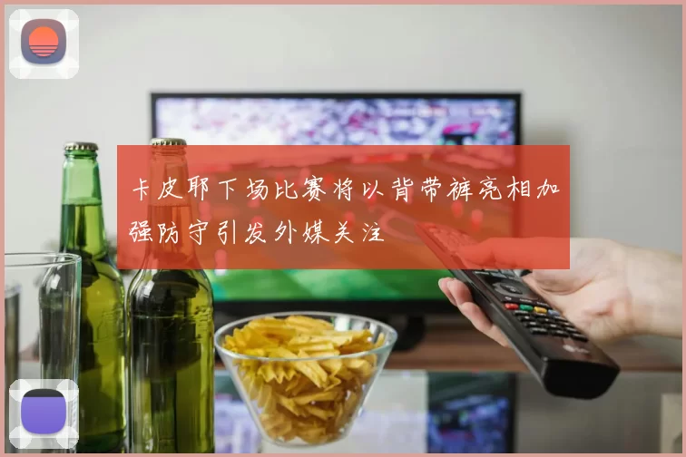 卡皮耶下场比赛将以背带裤亮相加强防守引发外媒关注