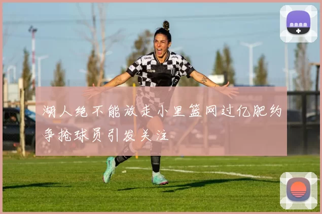 湖人绝不能放走小里篮网过亿肥约争抢球员引发关注