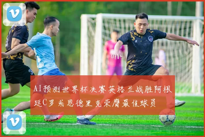 AI预测世界杯决赛英格兰战胜阿根廷C罗或恩德里克荣膺最佳球员