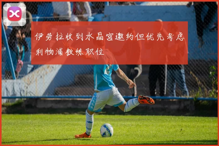 伊劳拉收到水晶宫邀约但优先考虑利物浦教练职位