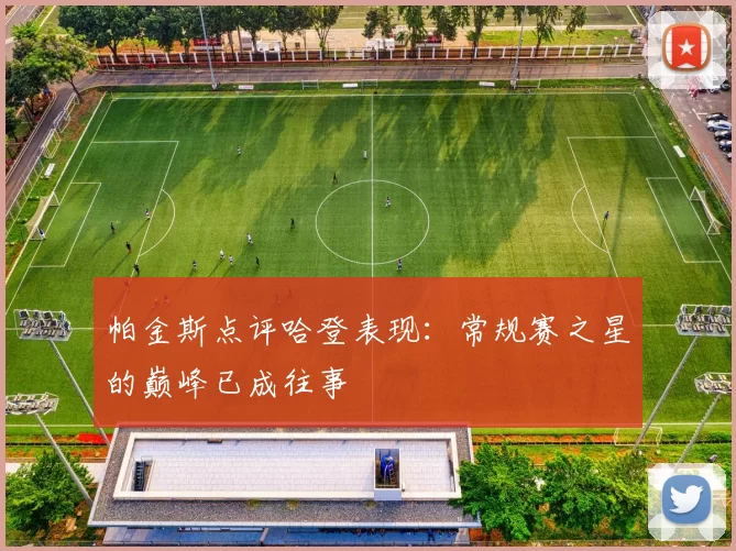 帕金斯点评哈登表现：常规赛之星的巅峰已成往事