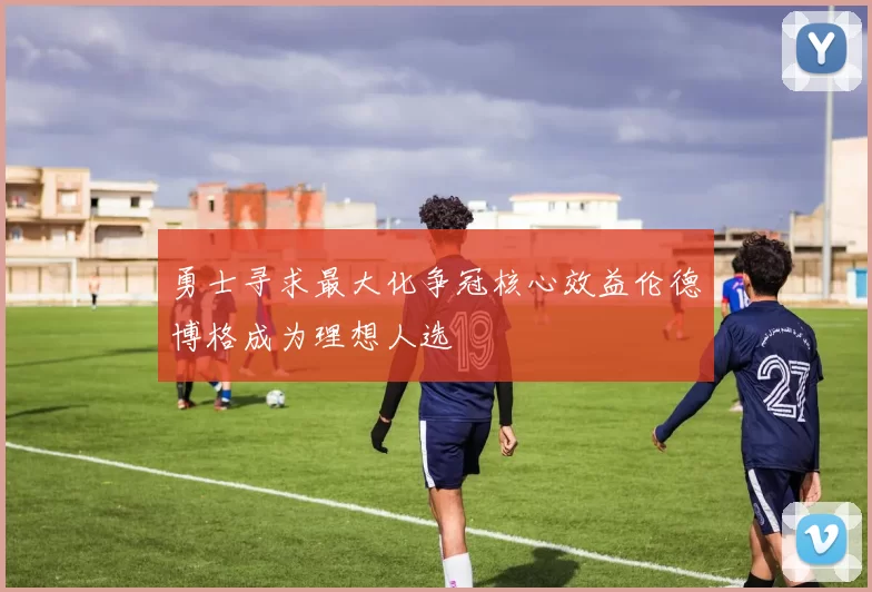勇士寻求最大化争冠核心效益伦德博格成为理想人选