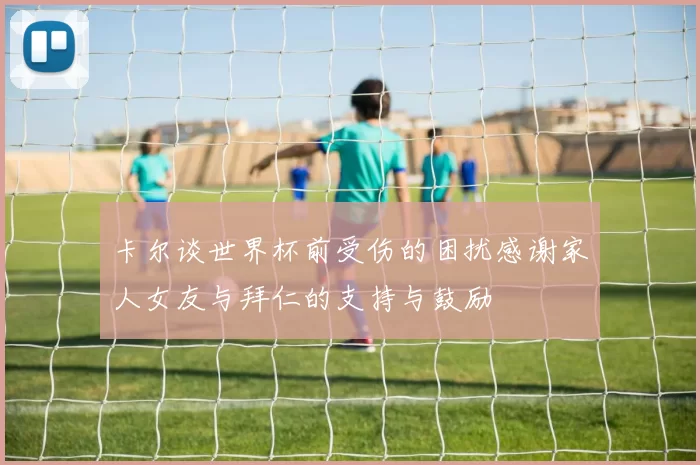 卡尔谈世界杯前受伤的困扰感谢家人女友与拜仁的支持与鼓励