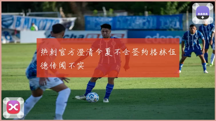 热刺官方澄清今夏不会签约格林伍德传闻不实