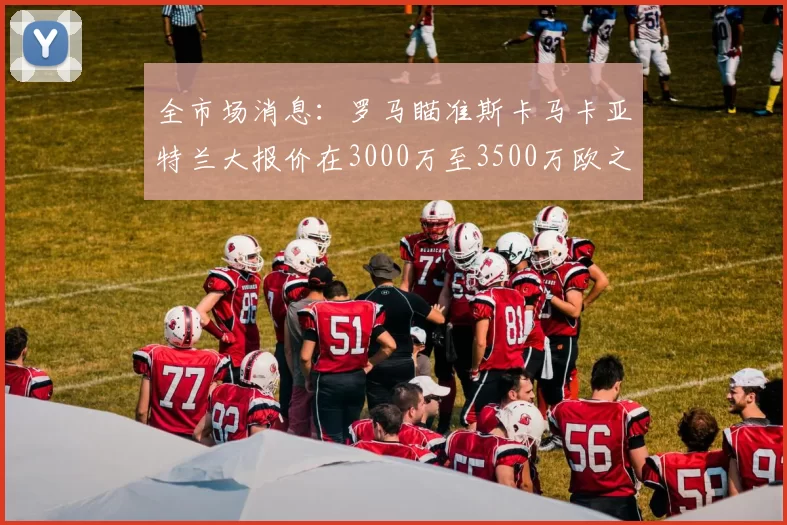 全市场消息：罗马瞄准斯卡马卡亚特兰大报价在3000万至3500万欧之间