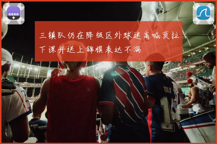 三镇队仍在降级区外球迷高喊莫拉下课并送上锦旗表达不满