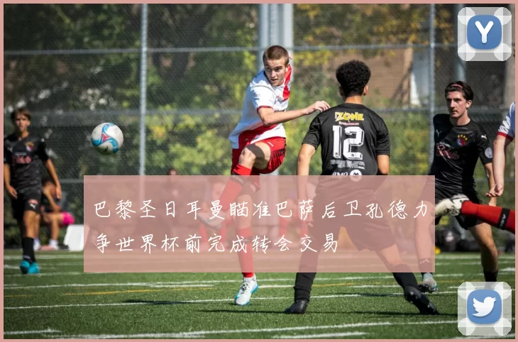 巴黎圣日耳曼瞄准巴萨后卫孔德力争世界杯前完成转会交易