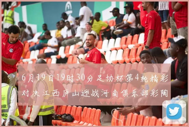 6月19日19时30分足协杯第4轮精彩对决江西庐山迎战河南俱乐部彩陶坊