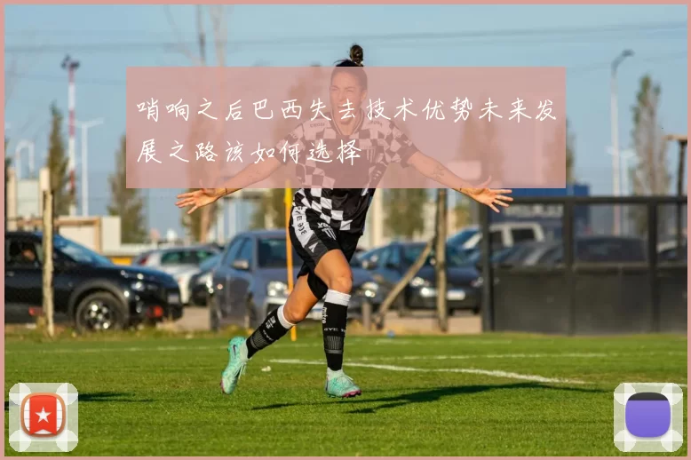 哨响之后巴西失去技术优势未来发展之路该如何选择