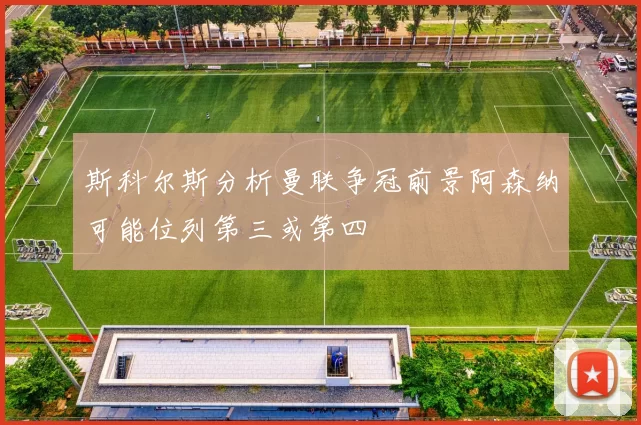 斯科尔斯分析曼联争冠前景阿森纳可能位列第三或第四