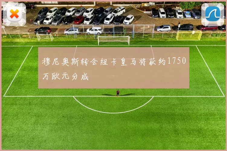 穆尼奥斯转会纽卡皇马将获约1750万欧元分成