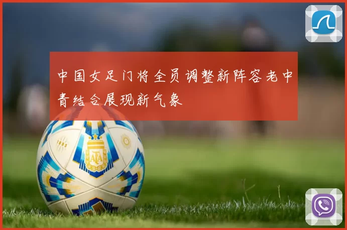 中国女足门将全员调整新阵容老中青结合展现新气象