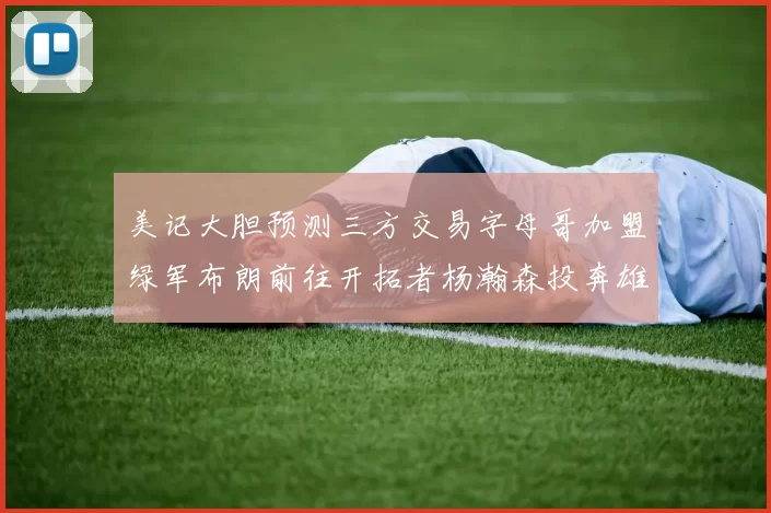 美记大胆预测三方交易字母哥加盟绿军布朗前往开拓者杨瀚森投奔雄鹿