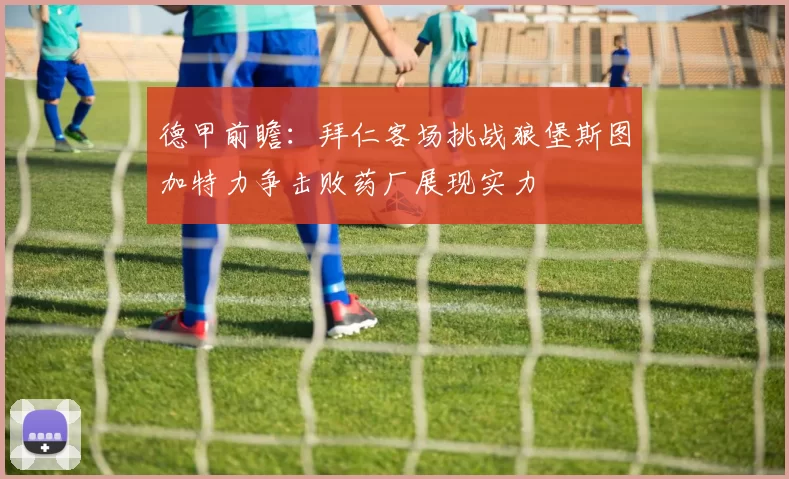 德甲前瞻：拜仁客场挑战狼堡斯图加特力争击败药厂展现实力