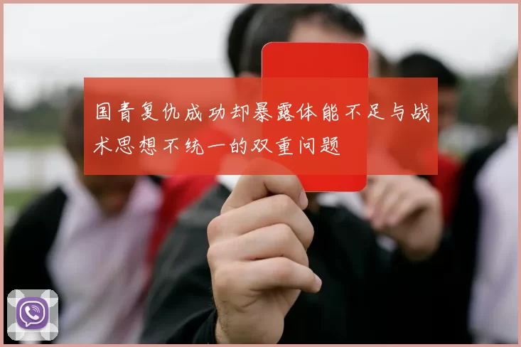 国青复仇成功却暴露体能不足与战术思想不统一的双重问题