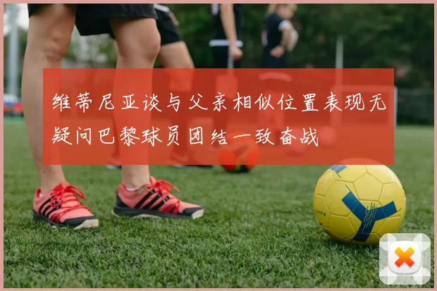 维蒂尼亚谈与父亲相似位置表现无疑问巴黎球员团结一致奋战