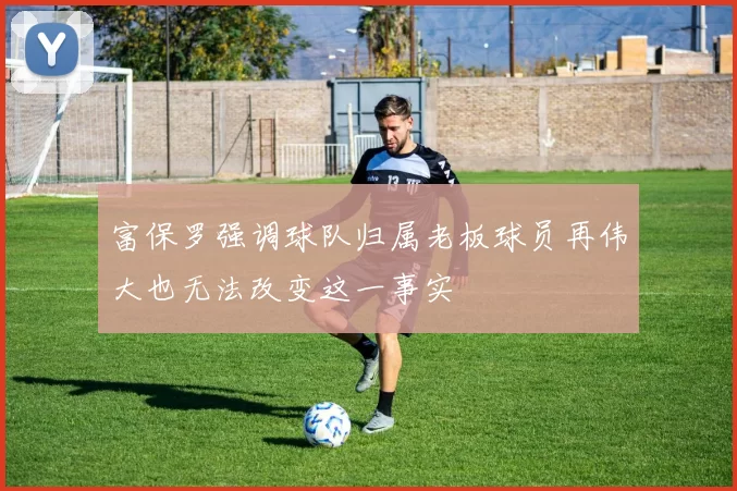富保罗强调球队归属老板球员再伟大也无法改变这一事实