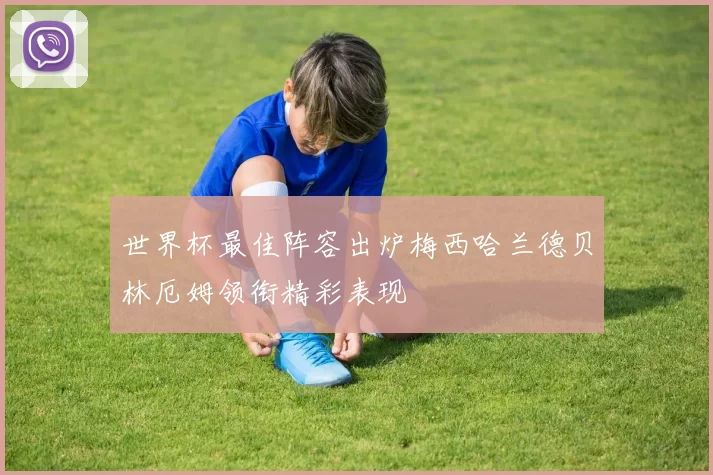世界杯最佳阵容出炉梅西哈兰德贝林厄姆领衔精彩表现